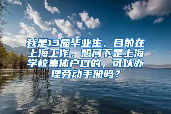 我是13届毕业生，目前在上海工作，想问下是上海学校集体户口的，可以办理劳动手册吗？