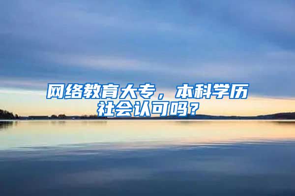 网络教育大专，本科学历社会认可吗？