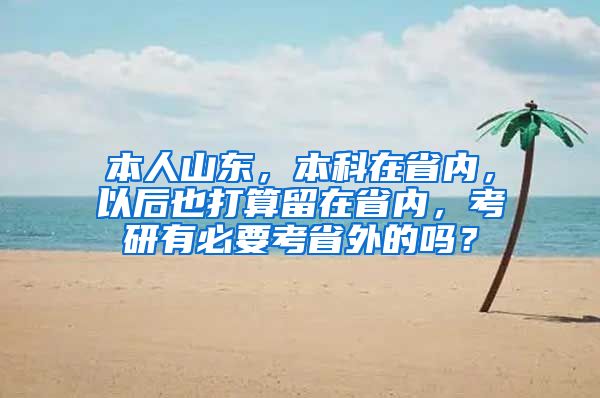 本人山东，本科在省内，以后也打算留在省内，考研有必要考省外的吗？