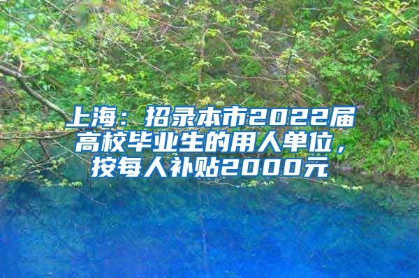 上海：招录本市2022届高校毕业生的用人单位，按每人补贴2000元