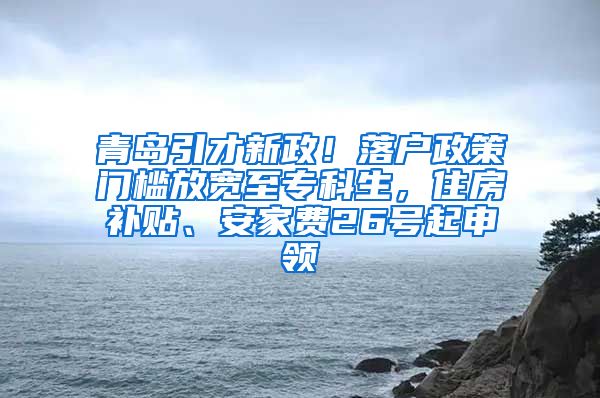 青岛引才新政！落户政策门槛放宽至专科生，住房补贴、安家费26号起申领