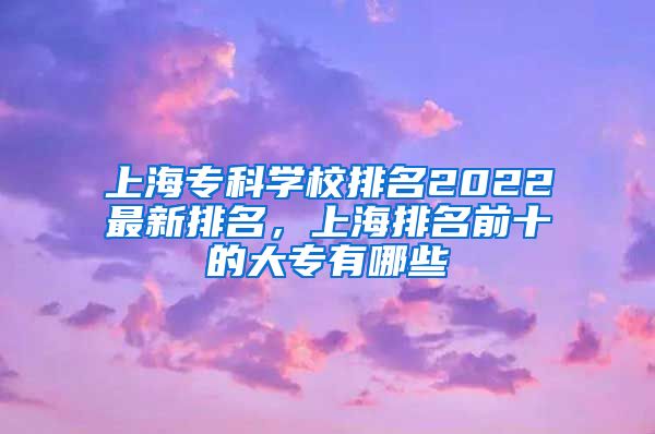 上海专科学校排名2022最新排名，上海排名前十的大专有哪些