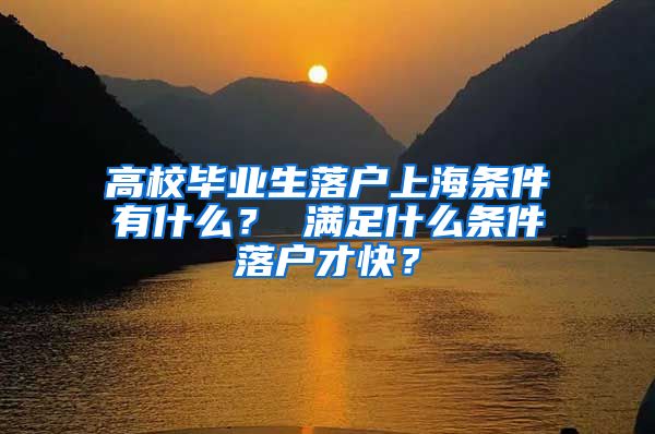 高校毕业生落户上海条件有什么？ 满足什么条件落户才快？