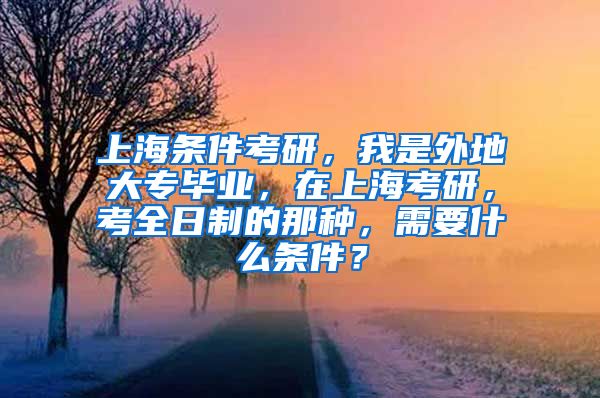 上海条件考研，我是外地大专毕业，在上海考研，考全日制的那种，需要什么条件？