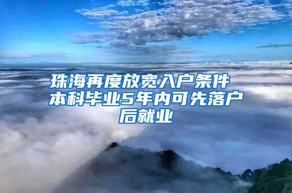 珠海再度放宽入户条件 本科毕业5年内可先落户后就业