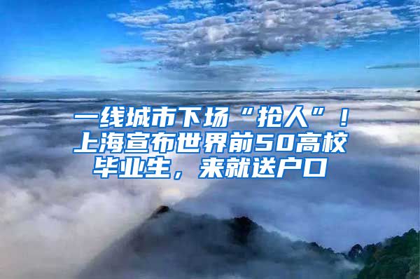 一线城市下场“抢人”！上海宣布世界前50高校毕业生，来就送户口