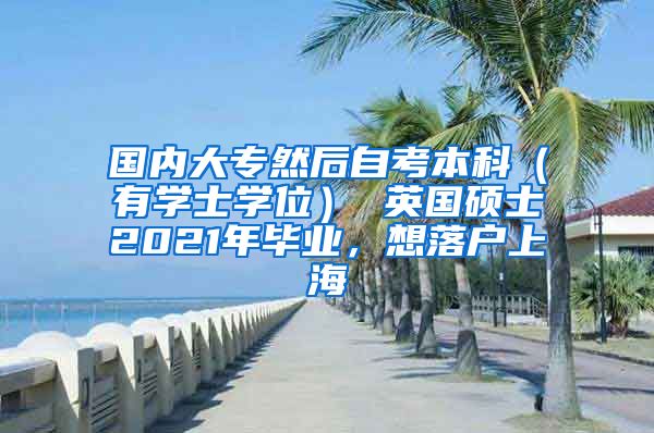 国内大专然后自考本科（有学士学位） 英国硕士2021年毕业，想落户上海