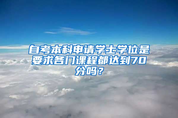 自考本科申请学士学位是要求各门课程都达到70分吗？