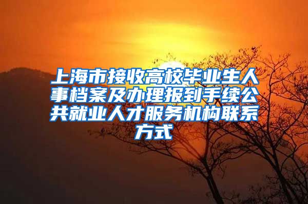 上海市接收高校毕业生人事档案及办理报到手续公共就业人才服务机构联系方式