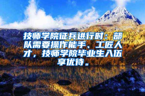 技师学院征兵进行时：部队需要操作能手、工匠人才，技师学院毕业生入伍享优待。