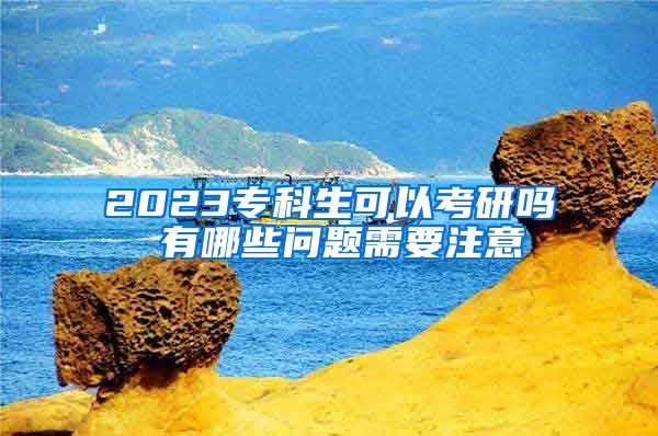 2023专科生可以考研吗 有哪些问题需要注意