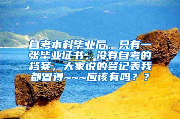 自考本科毕业后，只有一张毕业证书，没有自考的档案，大家说的登记表我都冒得~~~应该有吗？？