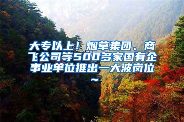 大专以上！烟草集团、商飞公司等500多家国有企事业单位推出一大波岗位～