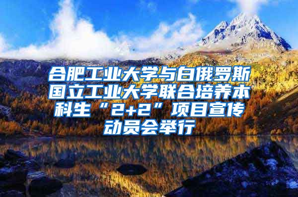 合肥工业大学与白俄罗斯国立工业大学联合培养本科生“2+2”项目宣传动员会举行