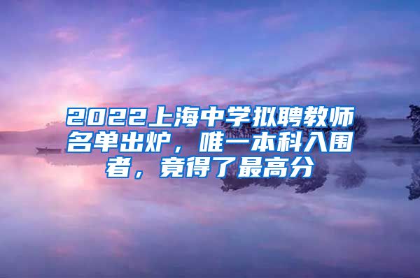 2022上海中学拟聘教师名单出炉，唯一本科入围者，竟得了最高分