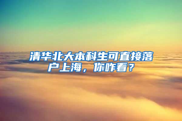 清华北大本科生可直接落户上海，你咋看？