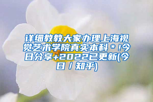 详细教教大家办理上海视觉艺术学院真实本科＊!今日分享+2022已更新(今日／知乎)