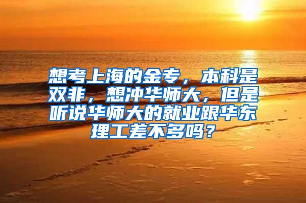 想考上海的金专，本科是双非，想冲华师大，但是听说华师大的就业跟华东理工差不多吗？