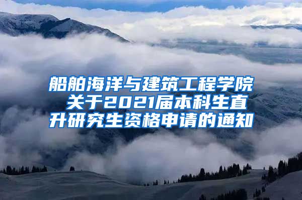 船舶海洋与建筑工程学院 关于2021届本科生直升研究生资格申请的通知