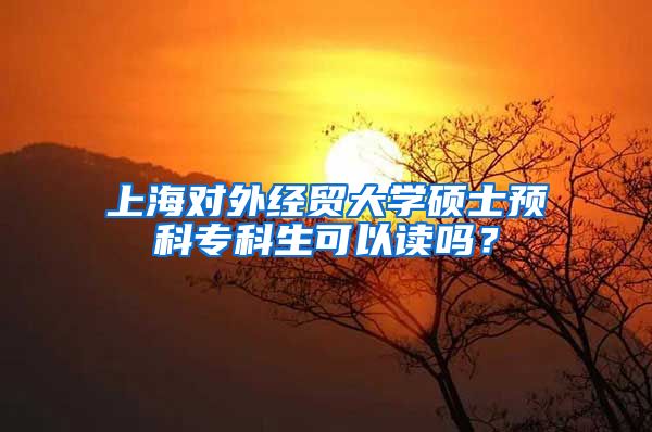 上海对外经贸大学硕士预科专科生可以读吗？