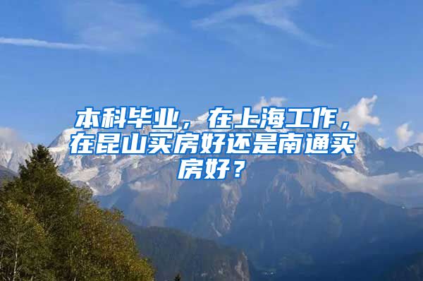 本科毕业，在上海工作，在昆山买房好还是南通买房好？