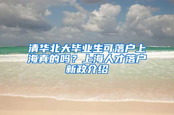 清华北大毕业生可落户上海真的吗？上海人才落户新政介绍