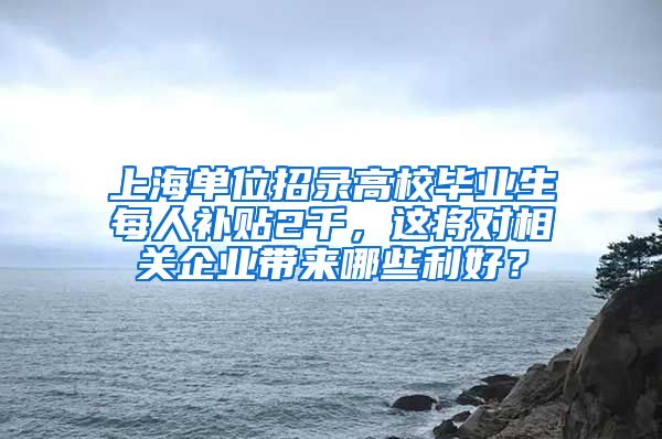 上海单位招录高校毕业生每人补贴2千，这将对相关企业带来哪些利好？