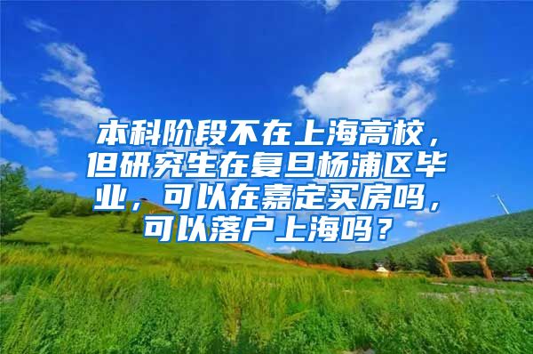 本科阶段不在上海高校，但研究生在复旦杨浦区毕业，可以在嘉定买房吗，可以落户上海吗？