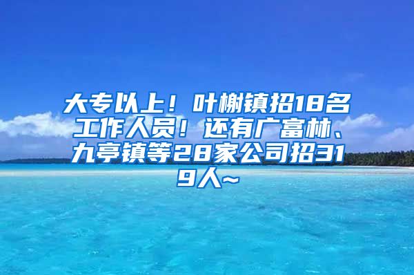 大专以上！叶榭镇招18名工作人员！还有广富林、九亭镇等28家公司招319人~