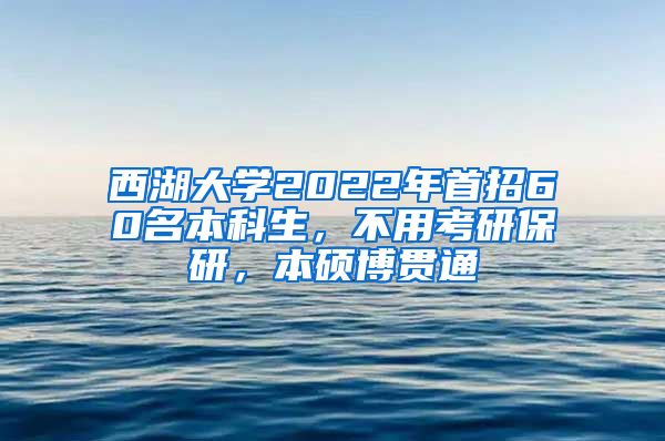 西湖大学2022年首招60名本科生，不用考研保研，本硕博贯通