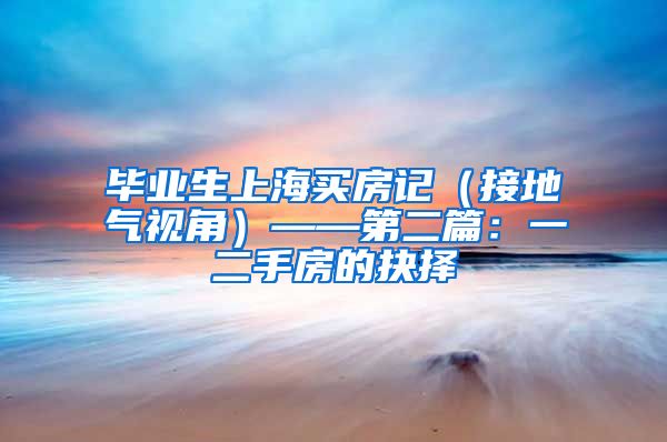毕业生上海买房记（接地气视角）——第二篇：一二手房的抉择