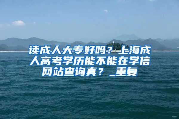 读成人大专好吗？上海成人高考学历能不能在学信网站查询真？_重复