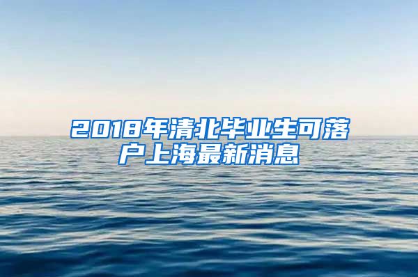 2018年清北毕业生可落户上海最新消息