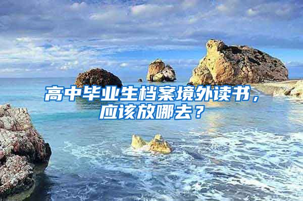 高中毕业生档案境外读书，应该放哪去？