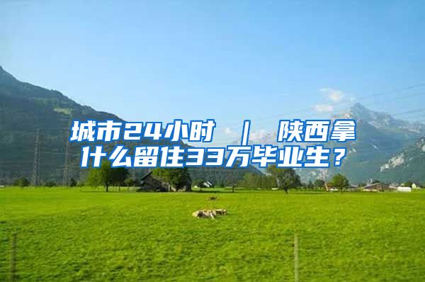 城市24小时 ｜ 陕西拿什么留住33万毕业生？