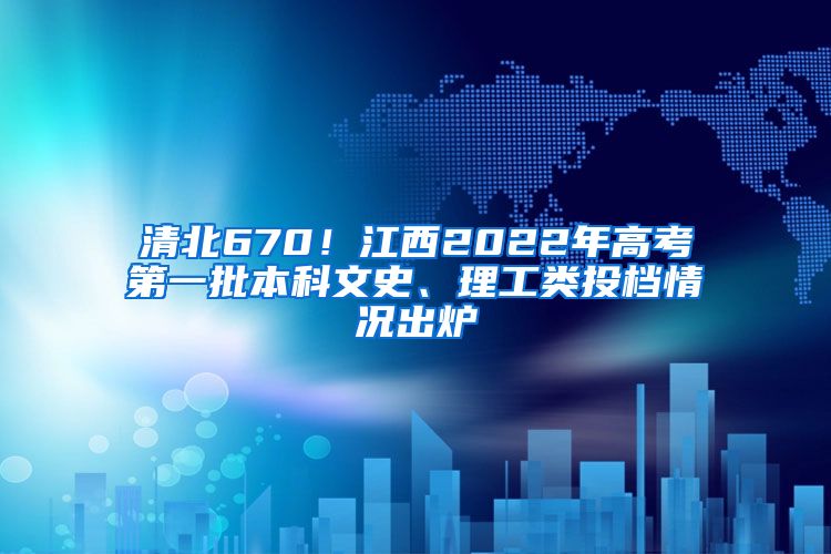 清北670！江西2022年高考第一批本科文史、理工类投档情况出炉