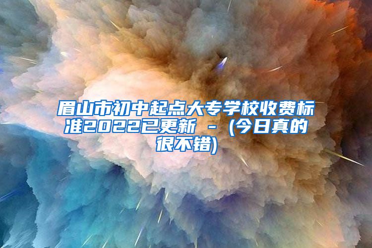 眉山市初中起点大专学校收费标准2022已更新 - (今日真的很不错)